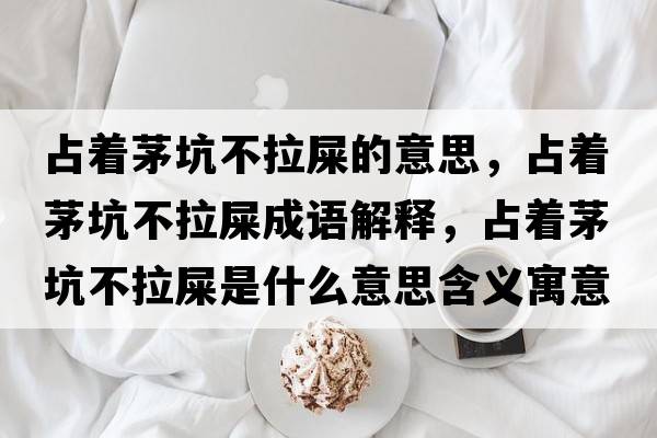 占著(zhù)茅坑不拉屎的意思，占著(zhù)茅坑不拉屎成語(yǔ)解釋?zhuān)贾?zhù)茅坑不拉屎是什么意思含義寓意