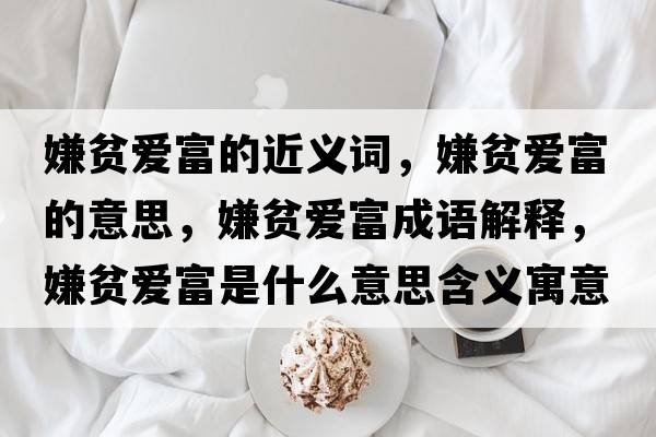 嫌貧愛(ài)富的近義詞，嫌貧愛(ài)富的意思，嫌貧愛(ài)富成語(yǔ)解釋?zhuān)迂殣?ài)富是什么意思含義寓意