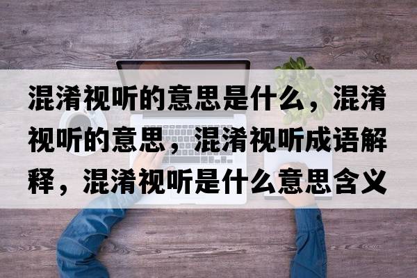 混淆視聽(tīng)的意思是什么，混淆視聽(tīng)的意思，混淆視聽(tīng)成語(yǔ)解釋?zhuān)煜暵?tīng)是什么意思含義寓意