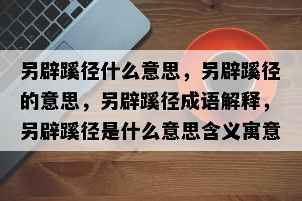 另辟蹊徑什么意思，另辟蹊徑的意思，另辟蹊徑成語(yǔ)解釋?zhuān)肀脔鑿绞鞘裁匆馑己x寓意
