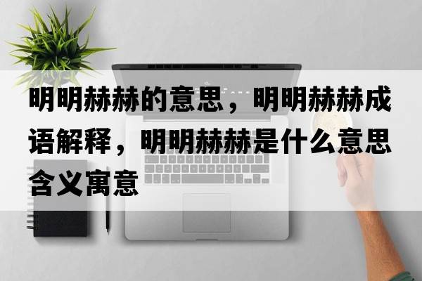 明明赫赫的意思，明明赫赫成語(yǔ)解釋?zhuān)髅骱蘸帐鞘裁匆馑己x寓意