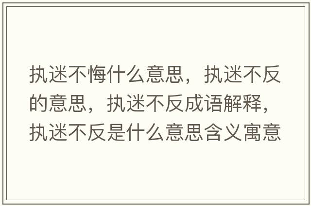 執迷不悔什么意思，執迷不反的意思，執迷不反成語(yǔ)解釋?zhuān)瑘堂圆环词鞘裁匆馑己x寓意