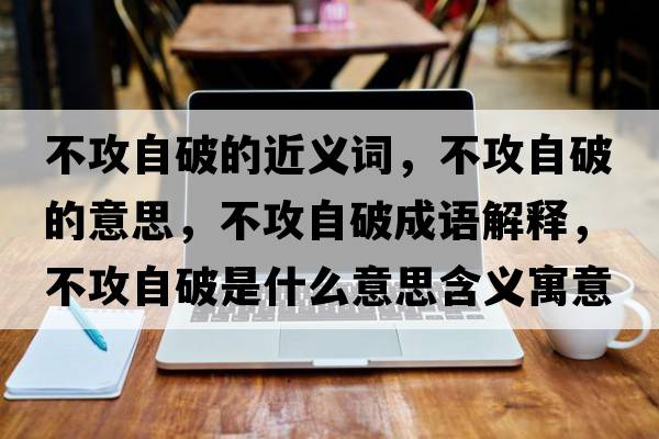 不攻自破的近義詞，不攻自破的意思，不攻自破成語(yǔ)解釋?zhuān)还プ云剖鞘裁匆馑己x寓意