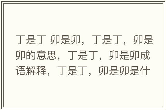 丁是丁 卯是卯，丁是丁，卯是卯的意思，丁是丁，卯是卯成語(yǔ)解釋?zhuān)∈嵌?，卯是卯是什么意思含義寓意