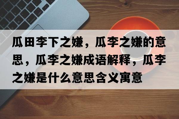 瓜田李下之嫌，瓜李之嫌的意思，瓜李之嫌成語(yǔ)解釋?zhuān)侠钪邮鞘裁匆馑己x寓意