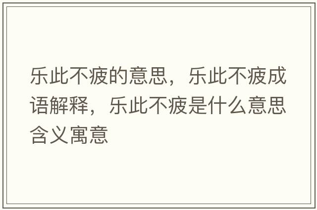 樂(lè )此不疲的意思，樂(lè )此不疲成語(yǔ)解釋?zhuān)瑯?lè )此不疲是什么意思含義寓意