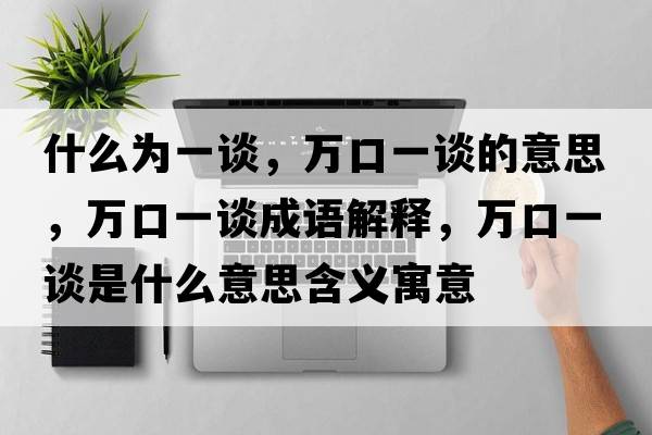 什么為一談，萬(wàn)口一談的意思，萬(wàn)口一談成語(yǔ)解釋?zhuān)f(wàn)口一談是什么意思含義寓意