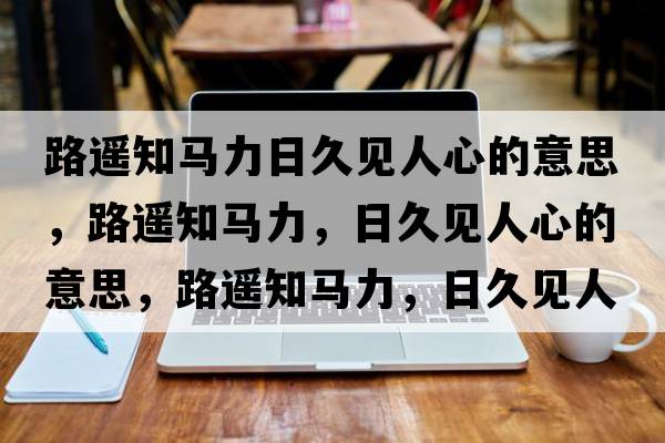 路遙知馬力日久見(jiàn)人心的意思，路遙知馬力，日久見(jiàn)人心的意思，路遙知馬力，日久見(jiàn)人心成語(yǔ)解釋?zhuān)愤b知馬力，日久見(jiàn)人心是什么意思含義寓意