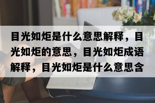 目光如炬是什么意思解釋?zhuān)抗馊缇娴囊馑?，目光如炬成語(yǔ)解釋?zhuān)抗馊缇媸鞘裁匆馑己x寓意