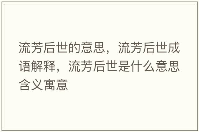 流芳后世的意思，流芳后世成語(yǔ)解釋?zhuān)鞣己笫朗鞘裁匆馑己x寓意