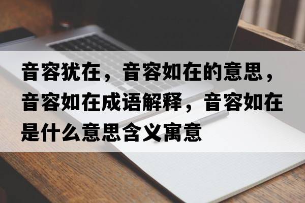 音容猶在，音容如在的意思，音容如在成語(yǔ)解釋?zhuān)羧萑缭谑鞘裁匆馑己x寓意