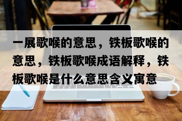 一展歌喉的意思，鐵板歌喉的意思，鐵板歌喉成語(yǔ)解釋?zhuān)F板歌喉是什么意思含義寓意