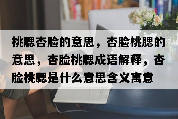 桃腮杏臉的意思，杏臉桃腮的意思，杏臉桃腮成語(yǔ)解釋?zhuān)幽樚胰鞘裁匆馑己x寓意