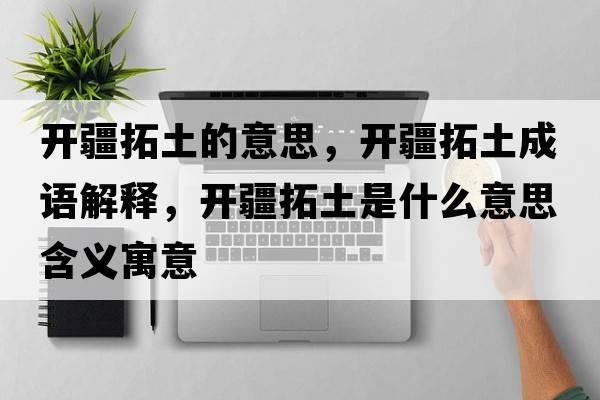 開(kāi)疆拓土的意思，開(kāi)疆拓土成語(yǔ)解釋?zhuān)_(kāi)疆拓土是什么意思含義寓意