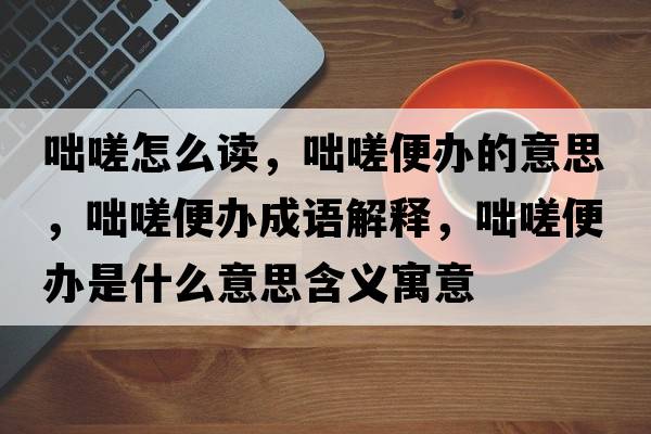 咄嗟怎么讀，咄嗟便辦的意思，咄嗟便辦成語(yǔ)解釋?zhuān)袜当戕k是什么意思含義寓意