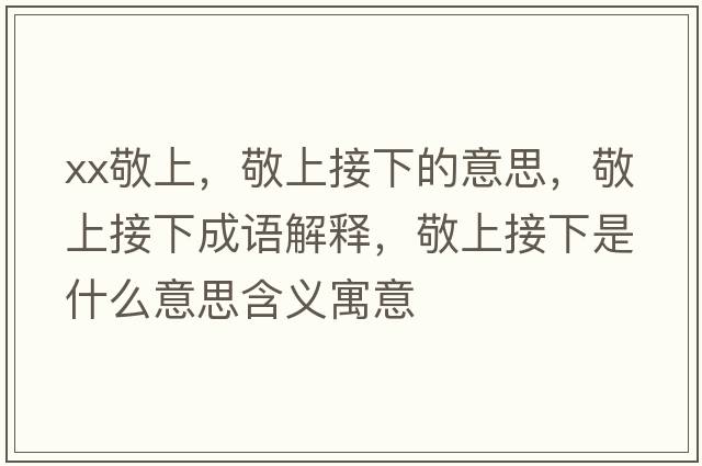 xx敬上，敬上接下的意思，敬上接下成語(yǔ)解釋?zhuān)瓷辖酉率鞘裁匆馑己x寓意