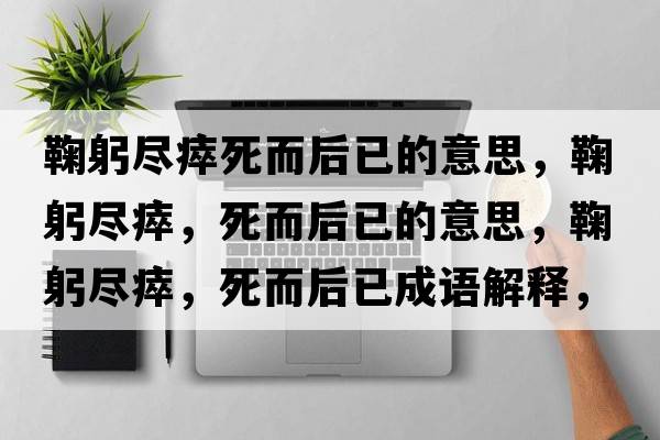 鞠躬盡瘁死而后已的意思，鞠躬盡瘁，死而后已的意思，鞠躬盡瘁，死而后已成語(yǔ)解釋?zhuān)瞎M瘁，死而后已是什么意思含義寓意