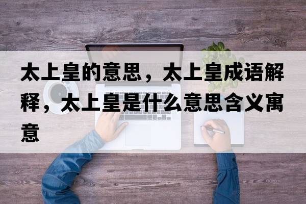 太上皇的意思，太上皇成語(yǔ)解釋?zhuān)匣适鞘裁匆馑己x寓意