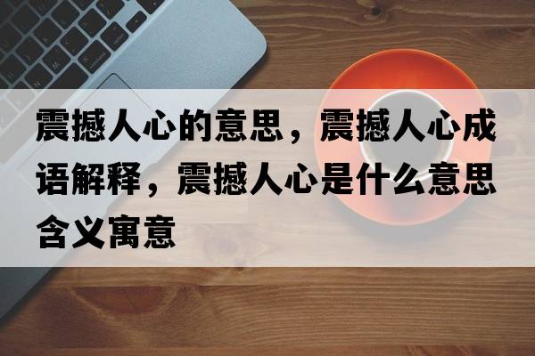 震撼人心的意思，震撼人心成語(yǔ)解釋?zhuān)鸷橙诵氖鞘裁匆馑己x寓意