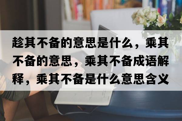 趁其不備的意思是什么，乘其不備的意思，乘其不備成語(yǔ)解釋?zhuān)似洳粋涫鞘裁匆馑己x寓意