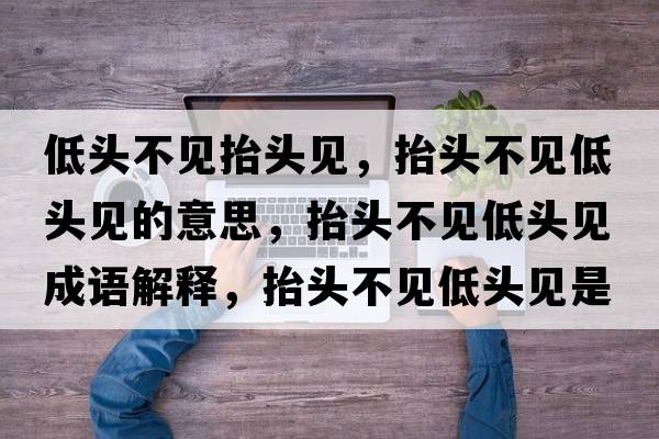 低頭不見(jiàn)抬頭見(jiàn)，抬頭不見(jiàn)低頭見(jiàn)的意思，抬頭不見(jiàn)低頭見(jiàn)成語(yǔ)解釋?zhuān)ь^不見(jiàn)低頭見(jiàn)是什么意思含義寓意