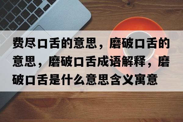 費盡口舌的意思，磨破口舌的意思，磨破口舌成語(yǔ)解釋?zhuān)テ瓶谏嗍鞘裁匆馑己x寓意