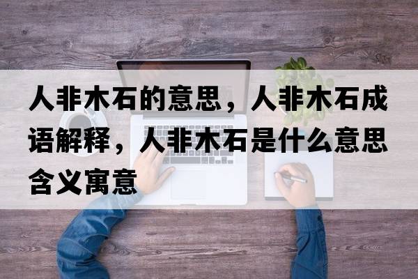 人非木石的意思，人非木石成語(yǔ)解釋?zhuān)朔悄臼鞘裁匆馑己x寓意
