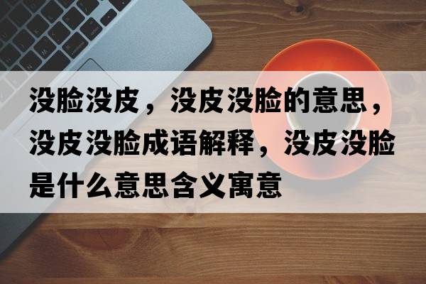 沒(méi)臉沒(méi)皮，沒(méi)皮沒(méi)臉的意思，沒(méi)皮沒(méi)臉成語(yǔ)解釋?zhuān)瑳](méi)皮沒(méi)臉是什么意思含義寓意