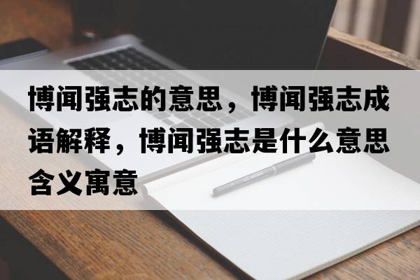 博聞強志的意思，博聞強志成語(yǔ)解釋?zhuān)┞剰娭臼鞘裁匆馑己x寓意