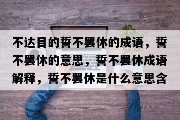 不達目的誓不罷休的成語(yǔ)，誓不罷休的意思，誓不罷休成語(yǔ)解釋?zhuān)牟涣T休是什么意思含義寓意