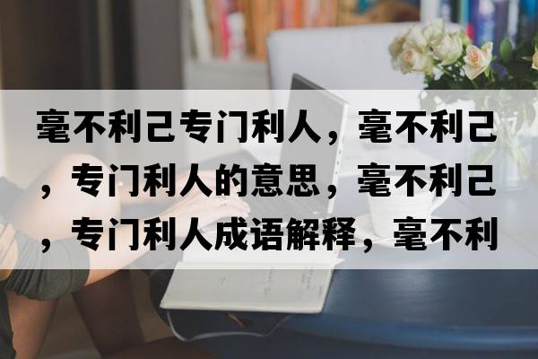 毫不利己專(zhuān)門(mén)利人，毫不利己，專(zhuān)門(mén)利人的意思，毫不利己，專(zhuān)門(mén)利人成語(yǔ)解釋?zhuān)敛焕?，?zhuān)門(mén)利人是什么意思含義寓意