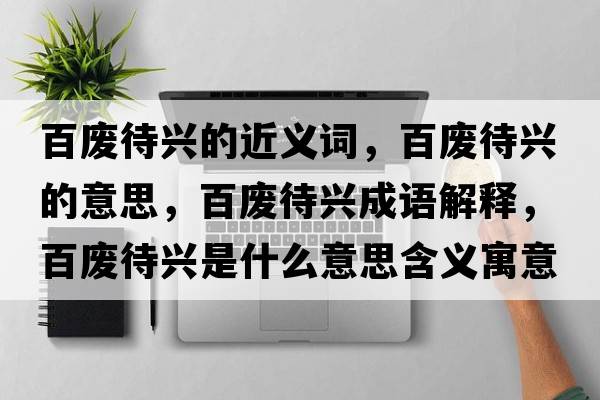 百廢待興的近義詞，百廢待興的意思，百廢待興成語(yǔ)解釋?zhuān)購U待興是什么意思含義寓意