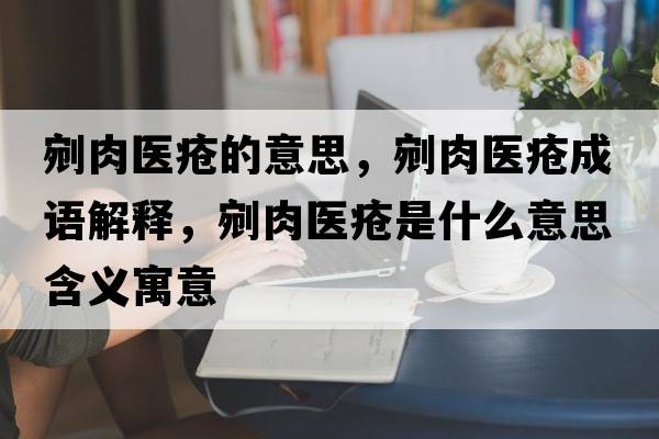 剜肉醫瘡的意思，剜肉醫瘡成語(yǔ)解釋?zhuān)嗳忉t瘡是什么意思含義寓意