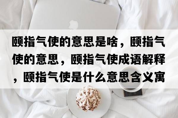 頤指氣使的意思是啥，頤指氣使的意思，頤指氣使成語(yǔ)解釋?zhuān)U指氣使是什么意思含義寓意