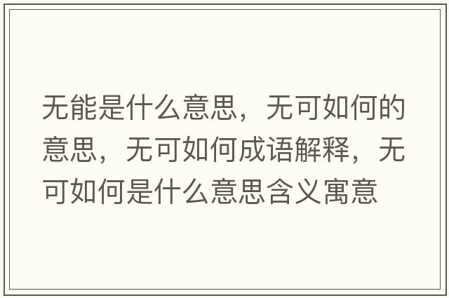 無(wú)能是什么意思，無(wú)可如何的意思，無(wú)可如何成語(yǔ)解釋?zhuān)瑹o(wú)可如何是什么意思含義寓意