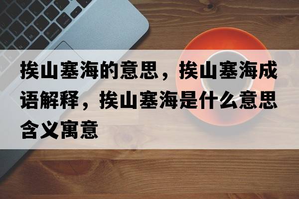 挨山塞海的意思，挨山塞海成語(yǔ)解釋?zhuān)ど饺Ｊ鞘裁匆馑己x寓意