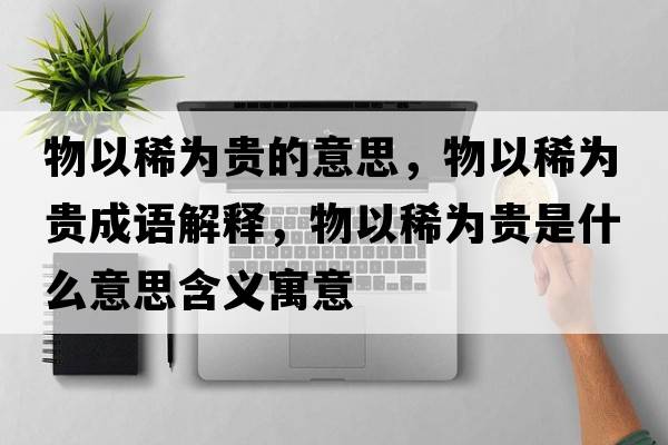 物以稀為貴的意思，物以稀為貴成語(yǔ)解釋?zhuān)镆韵橘F是什么意思含義寓意