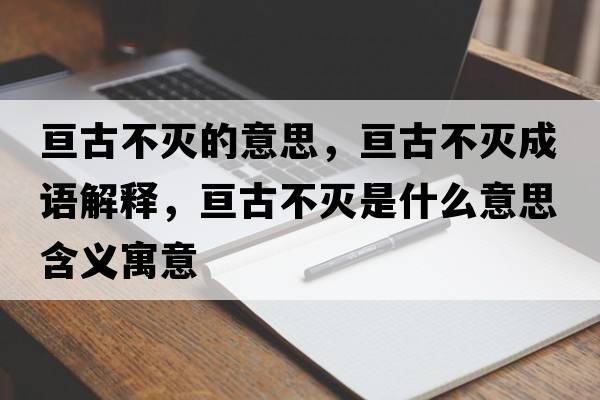 亙古不滅的意思，亙古不滅成語(yǔ)解釋?zhuān)瑏児挪粶缡鞘裁匆馑己x寓意
