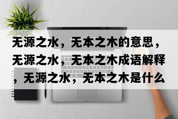 無(wú)源之水，無(wú)本之木的意思，無(wú)源之水，無(wú)本之木成語(yǔ)解釋?zhuān)瑹o(wú)源之水，無(wú)本之木是什么意思含義寓意