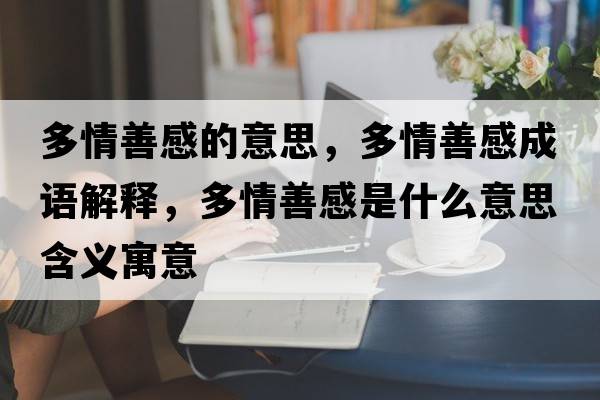 多情善感的意思，多情善感成語(yǔ)解釋?zhuān)嗲樯聘惺鞘裁匆馑己x寓意