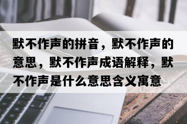 默不作聲的拼音，默不作聲的意思，默不作聲成語(yǔ)解釋?zhuān)蛔髀暿鞘裁匆馑己x寓意