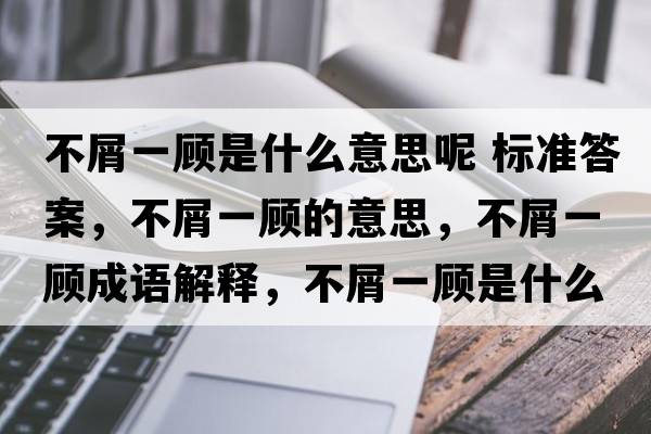 不屑一顧是什么意思呢 標準答案，不屑一顧的意思，不屑一顧成語(yǔ)解釋?zhuān)恍家活櫴鞘裁匆馑己x寓意