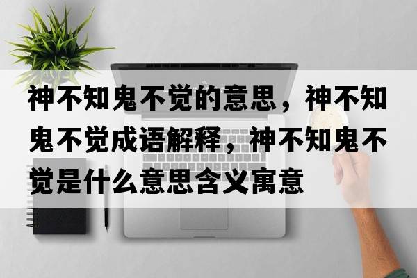 神不知鬼不覺(jué)的意思，神不知鬼不覺(jué)成語(yǔ)解釋?zhuān)癫恢聿挥X(jué)是什么意思含義寓意