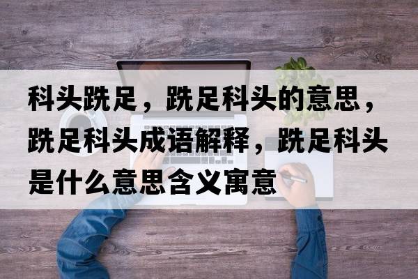 科頭跣足，跣足科頭的意思，跣足科頭成語(yǔ)解釋?zhuān)凶憧祁^是什么意思含義寓意