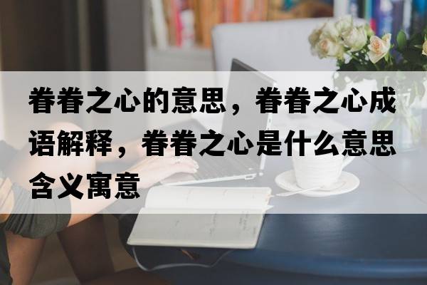 眷眷之心的意思，眷眷之心成語(yǔ)解釋?zhuān)炀熘氖鞘裁匆馑己x寓意
