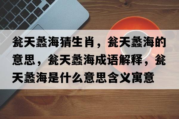 甕天蠡海猜生肖，甕天蠡海的意思，甕天蠡海成語(yǔ)解釋?zhuān)Y天蠡海是什么意思含義寓意