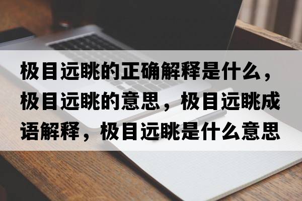 極目遠眺的正確解釋是什么，極目遠眺的意思，極目遠眺成語(yǔ)解釋?zhuān)瑯O目遠眺是什么意思含義寓意