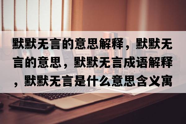 默默無(wú)言的意思解釋?zhuān)瑹o(wú)言的意思，默默無(wú)言成語(yǔ)解釋?zhuān)瑹o(wú)言是什么意思含義寓意
