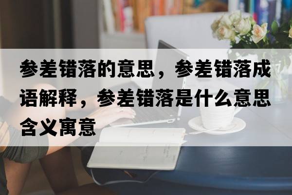參差錯落的意思，參差錯落成語(yǔ)解釋?zhuān)瑓⒉铄e落是什么意思含義寓意