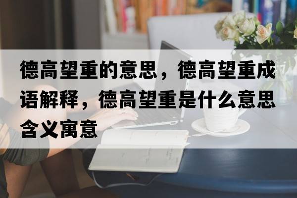 德高望重的意思，德高望重成語(yǔ)解釋?zhuān)赂咄厥鞘裁匆馑己x寓意